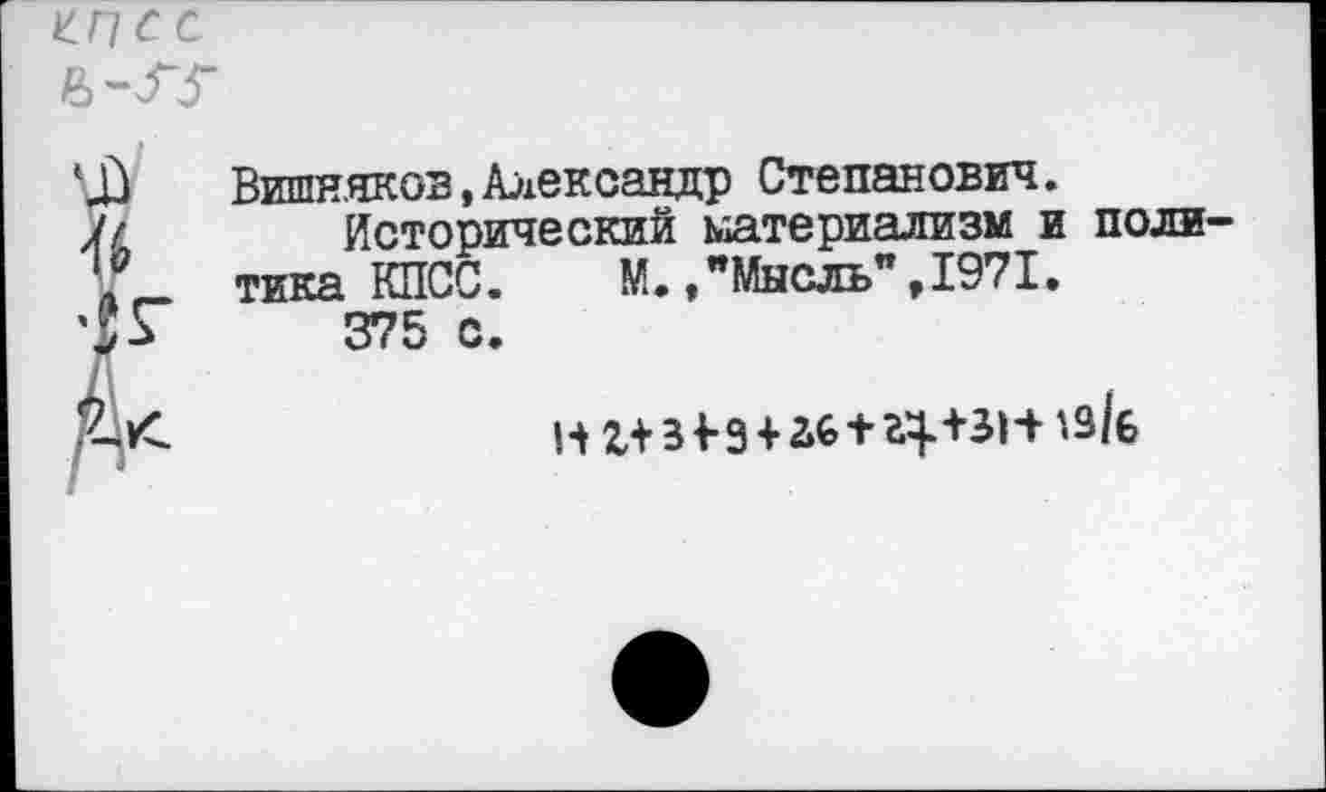 ﻿Вишняков,Александр Степанович.
Исторический материализм и политика КПСС.	М.,"Мысль",1971.
375 с.
нг+Ж+аб+Ч+зн *3/б